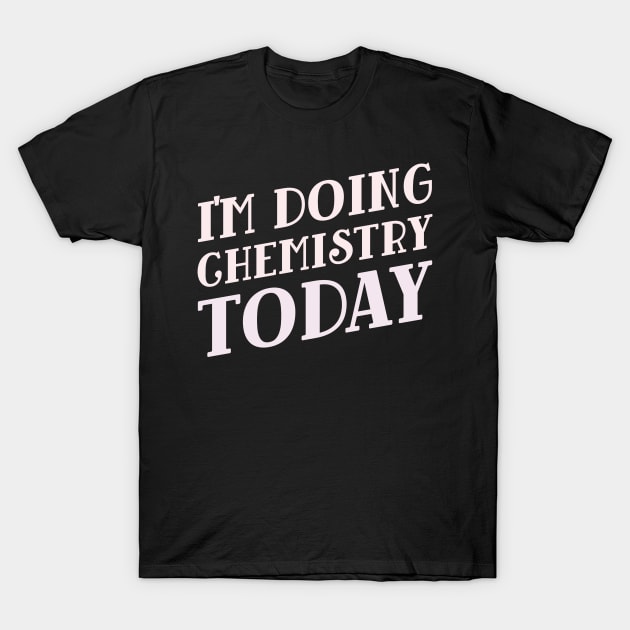 I'm Doing Chemistry Today! T-Shirt by Chemis-Tees